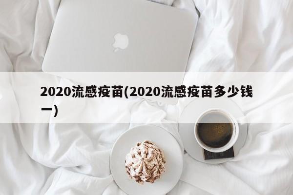 2020流感疫苗(2020流感疫苗多少钱一)