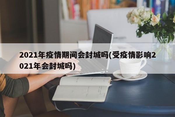 2021年疫情期间会封城吗(受疫情影响2021年会封城吗)
