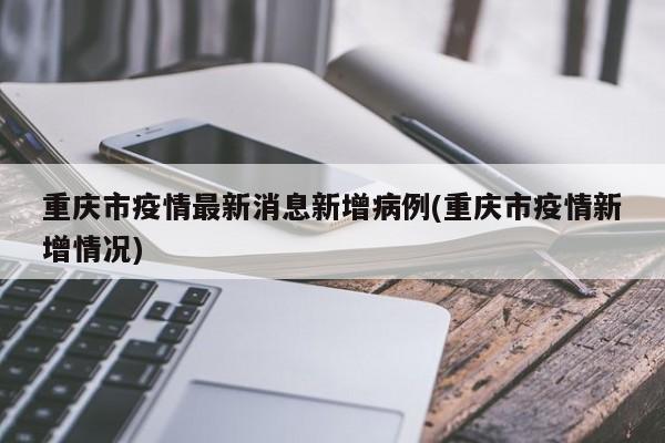 重庆市疫情最新消息新增病例(重庆市疫情新增情况)