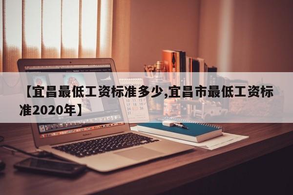 【宜昌最低工资标准多少,宜昌市最低工资标准2020年】
