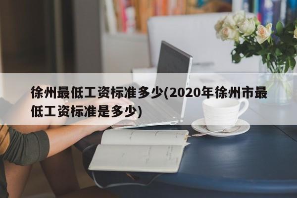 徐州最低工资标准多少(2020年徐州市最低工资标准是多少)