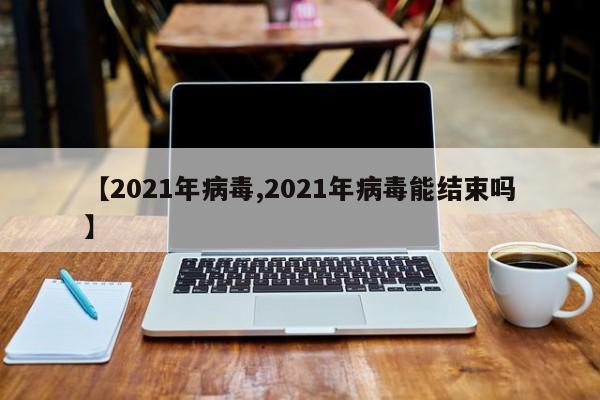 【2021年病毒,2021年病毒能结束吗】