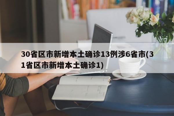 30省区市新增本土确诊13例涉6省市(31省区市新增本土确诊1)