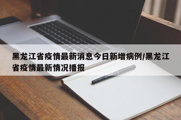 黑龙江省疫情最新消息今日新增病例/黑龙江省疫情最新情况播报