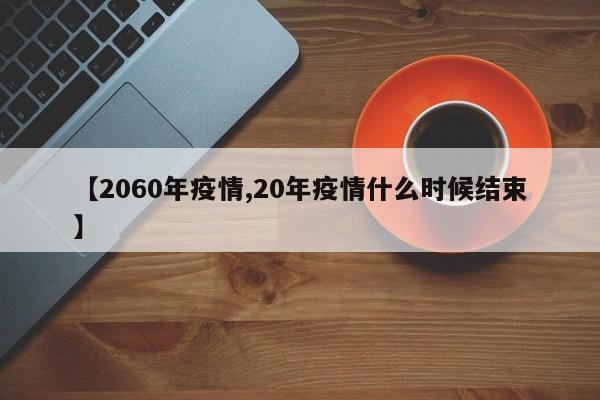 【2060年疫情,20年疫情什么时候结束】