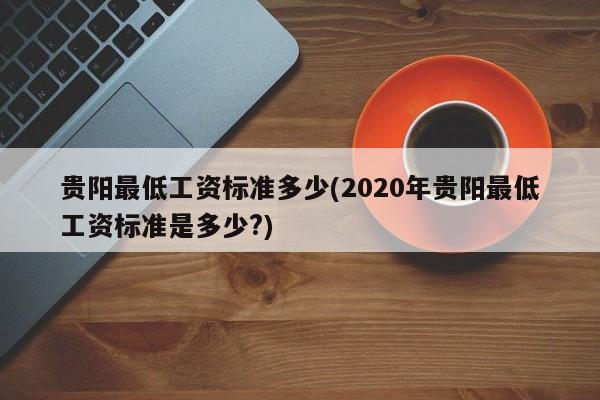 贵阳最低工资标准多少(2020年贵阳最低工资标准是多少?)