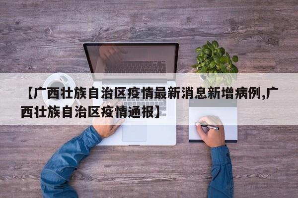 【广西壮族自治区疫情最新消息新增病例,广西壮族自治区疫情通报】
