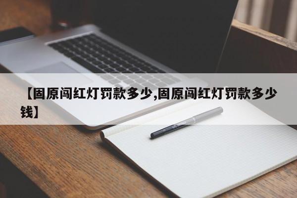 【固原闯红灯罚款多少,固原闯红灯罚款多少钱】