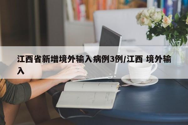 江西省新增境外输入病例3例/江西 境外输入