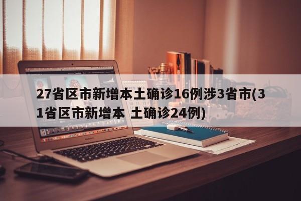 27省区市新增本土确诊16例涉3省市(31省区市新增本 土确诊24例)