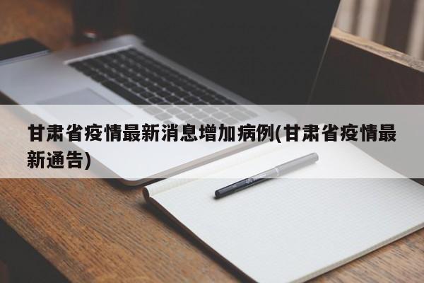 甘肃省疫情最新消息增加病例(甘肃省疫情最新通告)