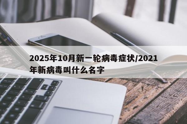 2025年10月新一轮病毒症状/2021年新病毒叫什么名字
