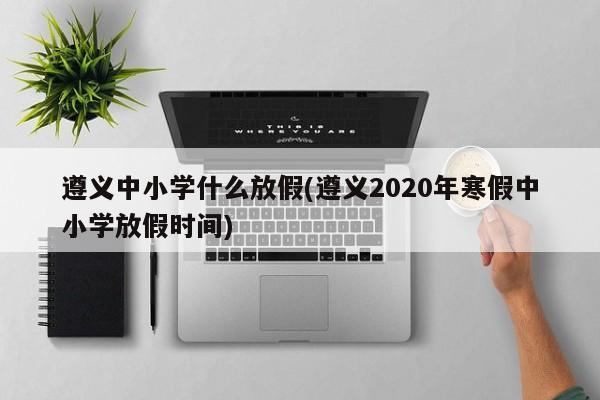遵义中小学什么放假(遵义2020年寒假中小学放假时间)