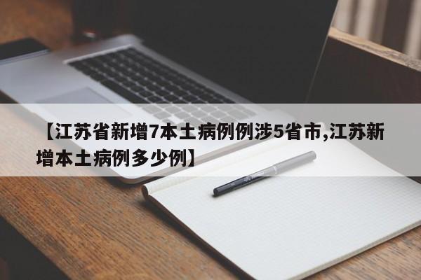 【江苏省新增7本土病例例涉5省市,江苏新增本土病例多少例】
