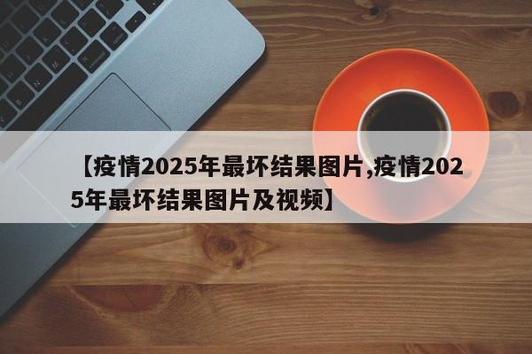 【疫情2025年最坏结果图片,疫情2025年最坏结果图片及视频】