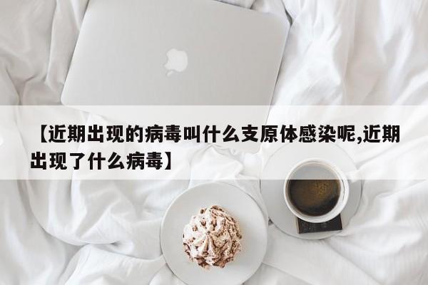 【近期出现的病毒叫什么支原体感染呢,近期出现了什么病毒】