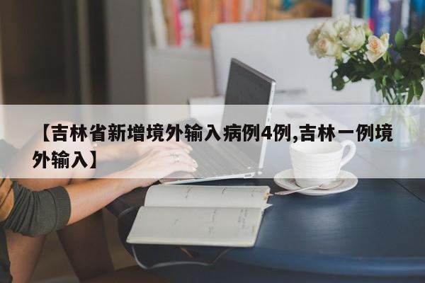 【吉林省新增境外输入病例4例,吉林一例境外输入】