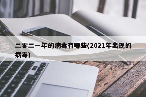 二零二一年的病毒有哪些(2021年出现的病毒)