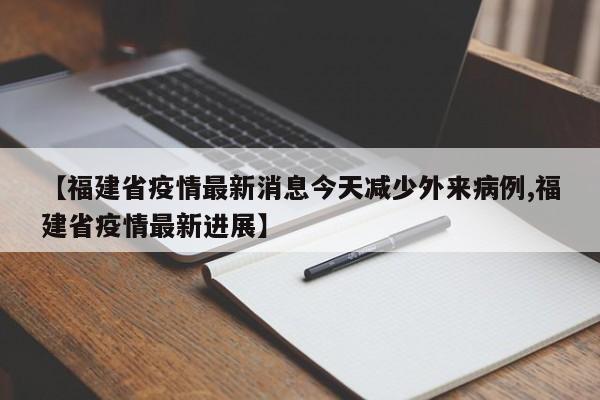 【福建省疫情最新消息今天减少外来病例,福建省疫情最新进展】